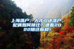 上海落户：人才引进落户，配偶如何随迁？速看2022随迁新规！