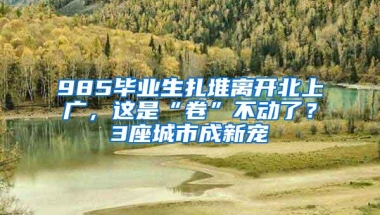 985毕业生扎堆离开北上广，这是“卷”不动了？3座城市成新宠