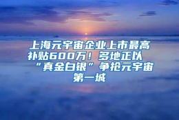 上海元宇宙企业上市最高补贴600万！多地正以“真金白银”争抢元宇宙第一城