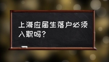 应届生落户上海 上海应届生落户必须入职吗？