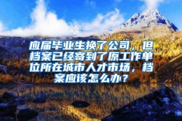 应届毕业生换了公司，但档案已经寄到了原工作单位所在城市人才市场，档案应该怎么办？