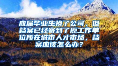 应届毕业生换了公司，但档案已经寄到了原工作单位所在城市人才市场，档案应该怎么办？