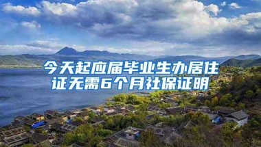 今天起应届毕业生办居住证无需6个月社保证明