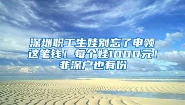 深圳职工生娃别忘了申领这笔钱！每个娃1000元！非深户也有份