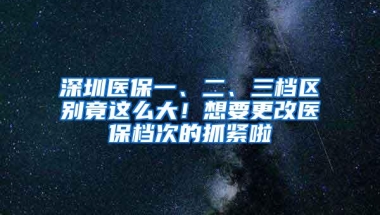 深圳医保一、二、三档区别竟这么大！想要更改医保档次的抓紧啦