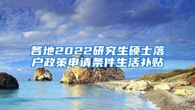 各地2022研究生硕士落户政策申请条件生活补贴