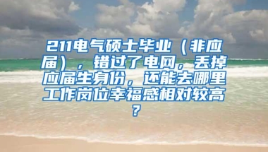 211电气硕士毕业（非应届），错过了电网，丢掉应届生身份，还能去哪里工作岗位幸福感相对较高？