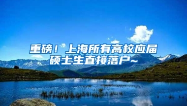 重磅！上海所有高校应届硕士生直接落户~