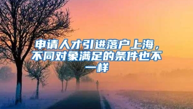 申请人才引进落户上海，不同对象满足的条件也不一样