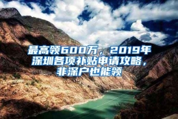 最高领600万，2019年深圳各项补贴申请攻略，非深户也能领