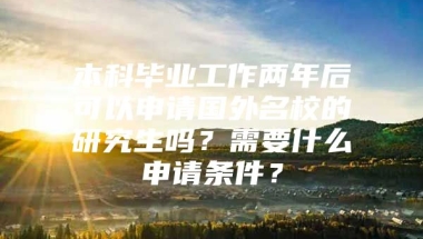 本科毕业工作两年后可以申请国外名校的研究生吗？需要什么申请条件？