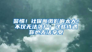 警惕！社保断缴影响太大！不仅无法落户！这些待遇你也无法享受