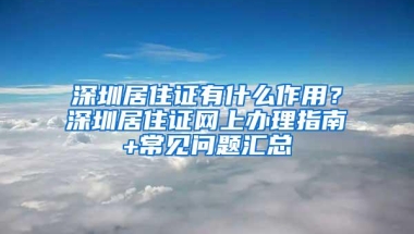 深圳居住证有什么作用？深圳居住证网上办理指南+常见问题汇总