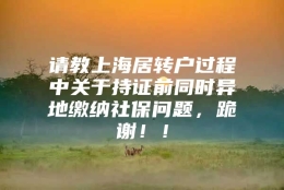 请教上海居转户过程中关于持证前同时异地缴纳社保问题，跪谢！！