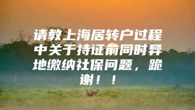 请教上海居转户过程中关于持证前同时异地缴纳社保问题，跪谢！！