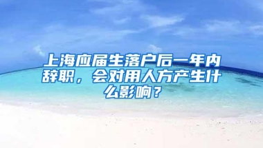 上海应届生落户后一年内辞职，会对用人方产生什么影响？