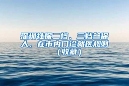 深圳社保二档、三档参保人，在市内门诊就医规则（收藏）