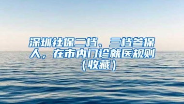 深圳社保二档、三档参保人，在市内门诊就医规则（收藏）