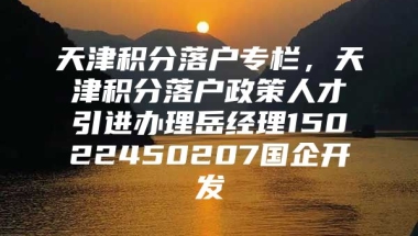 天津积分落户专栏，天津积分落户政策人才引进办理岳经理15022450207国企开发