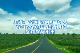 上海：改进职工医保个人账户计入办法 提高门诊医疗保障水平