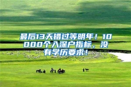 最后13天错过等明年！10000个入深户指标，没有学历要求！