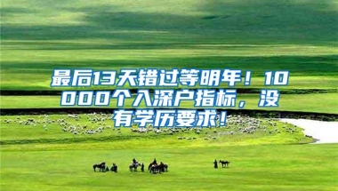 最后13天错过等明年！10000个入深户指标，没有学历要求！