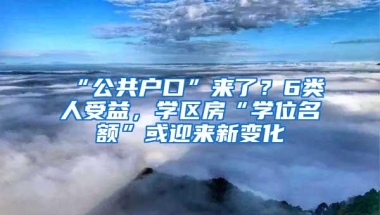 “公共户口”来了？6类人受益，学区房“学位名额”或迎来新变化