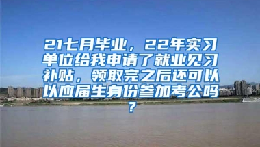 21七月毕业，22年实习单位给我申请了就业见习补贴，领取完之后还可以以应届生身份参加考公吗？