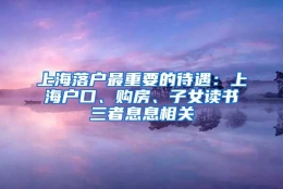 上海落户最重要的待遇：上海户口、购房、子女读书三者息息相关