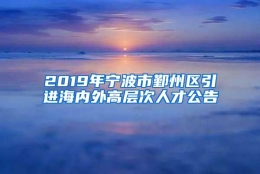 2019年宁波市鄞州区引进海内外高层次人才公告