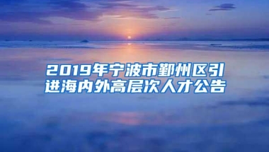 2019年宁波市鄞州区引进海内外高层次人才公告