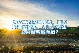 为了应对深圳中考，家长们各出奇招，非深户考生如何能脱颖而出？