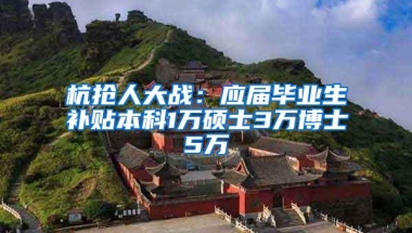 杭抢人大战：应届毕业生补贴本科1万硕士3万博士5万