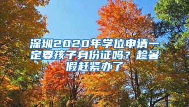 深圳2020年学位申请一定要孩子身份证吗？趁暑假赶紧办了