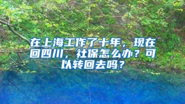 在上海工作了十年，现在回四川，社保怎么办？可以转回去吗？