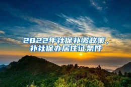 2022年社保补缴政策，补社保办居住证条件