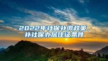 2022年社保补缴政策，补社保办居住证条件