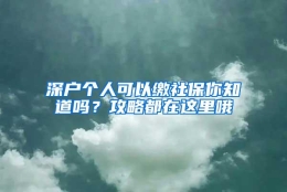 深户个人可以缴社保你知道吗？攻略都在这里哦