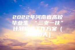 2022年河南省高校毕业生 “三支一扶”计划招募工作方案（3200人）