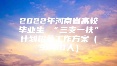 2022年河南省高校毕业生 “三支一扶”计划招募工作方案（3200人）