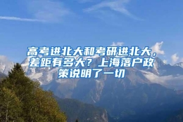 高考进北大和考研进北大，差距有多大？上海落户政策说明了一切