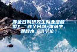 非全日制研究生就业遭歧视？“非全日制=本科生、课程水、混学位”