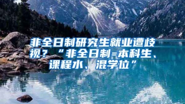 非全日制研究生就业遭歧视？“非全日制=本科生、课程水、混学位”