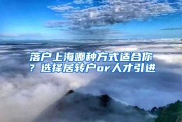 落户上海哪种方式适合你？选择居转户or人才引进