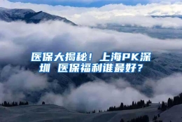 医保大揭秘！上海PK深圳 医保福利谁最好？