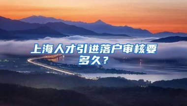 上海人才引进落户审核要多久？