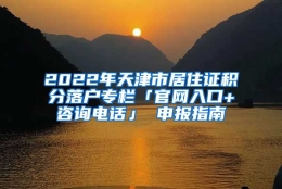 2022年天津市居住证积分落户专栏「官网入口+咨询电话」 申报指南