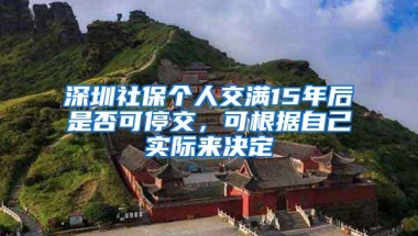 深圳社保个人交满15年后是否可停交，可根据自己实际来决定