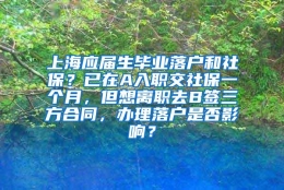 上海应届生毕业落户和社保？已在A入职交社保一个月，但想离职去B签三方合同，办理落户是否影响？