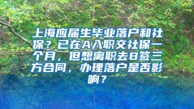 上海应届生毕业落户和社保？已在A入职交社保一个月，但想离职去B签三方合同，办理落户是否影响？